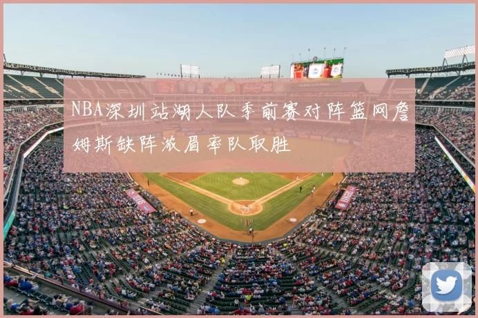 NBA深圳站湖人队季前赛对阵篮网詹姆斯缺阵浓眉率队取胜