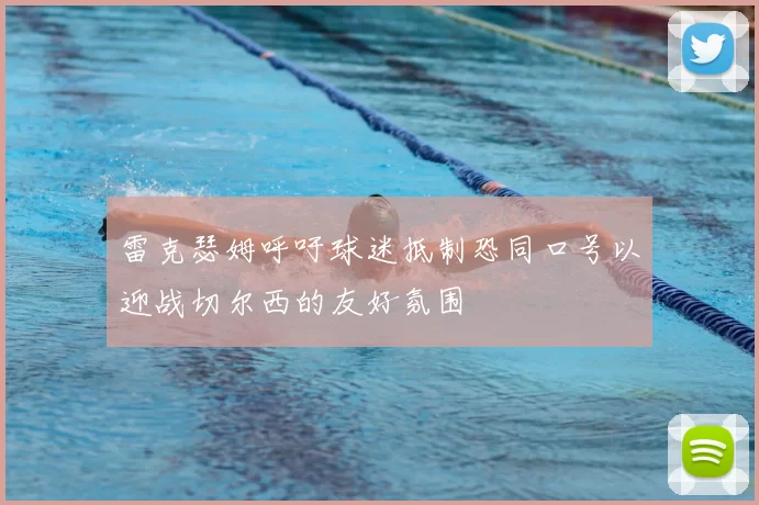 雷克瑟姆呼吁球迷抵制恐同口号以迎战切尔西的友好氛围