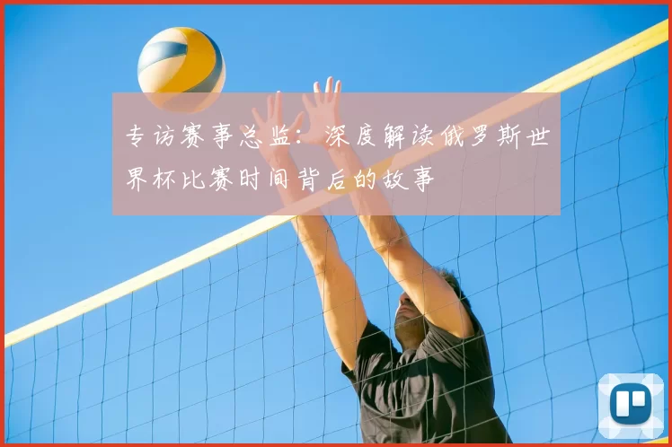 专访赛事总监:深度解读俄罗斯世界杯比赛时间背后的故事