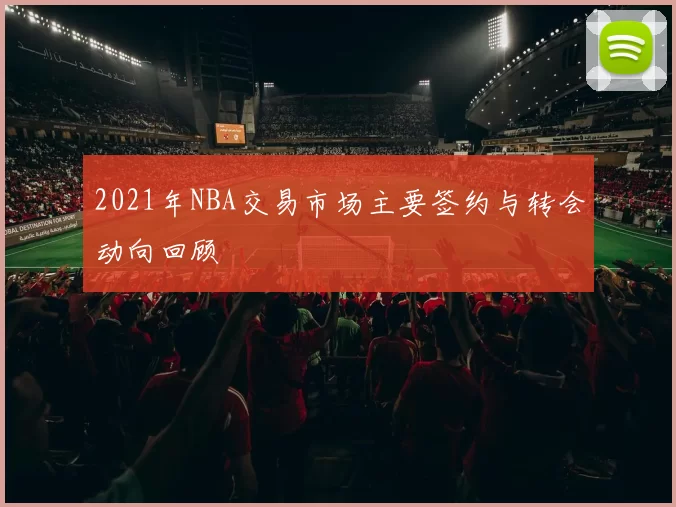 2021年NBA交易市场主要签约与转会动向回顾