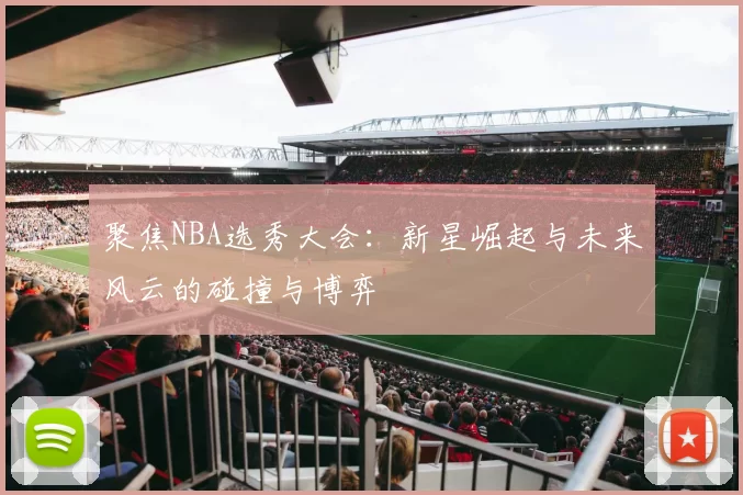 聚焦NBA选秀大会：新星崛起与未来风云的碰撞与博弈