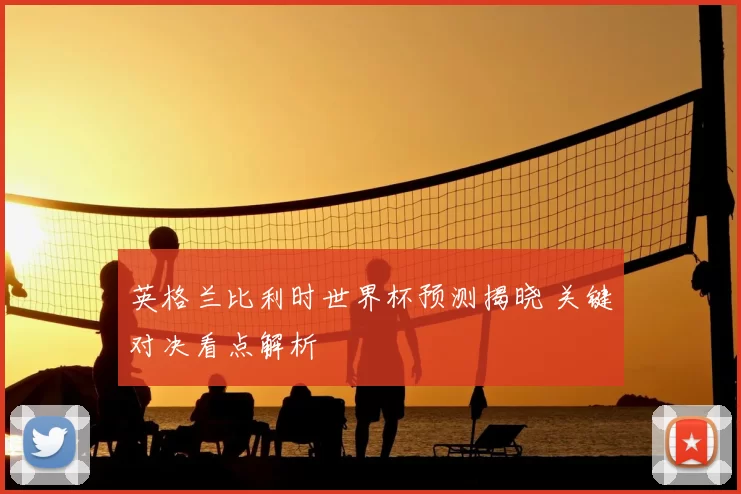 英格兰比利时世界杯预测揭晓 关键对决看点解析