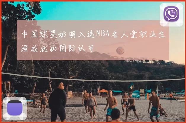 中国球星姚明入选NBA名人堂职业生涯成就获国际认可