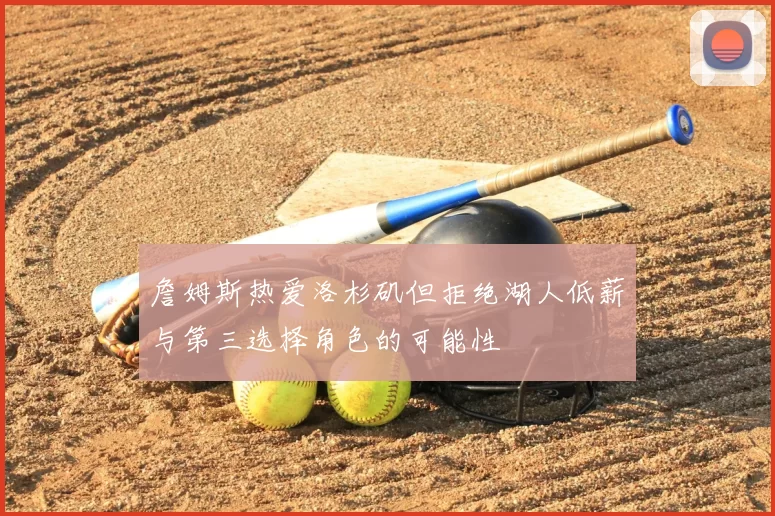 詹姆斯热爱洛杉矶但拒绝湖人低薪与第三选择角色的可能性