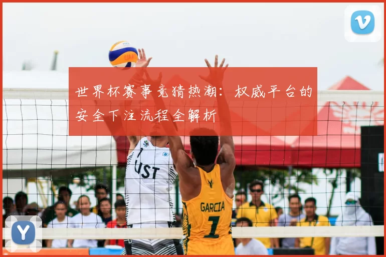 世界杯赛事竞猜热潮:权威平台的安全下注流程全解析