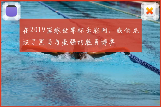 在2019篮球世界杯竞彩网，我们见证了黑马与豪强的胜负博弈