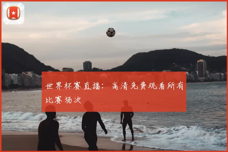 世界杯赛直播:高清免费观看所有比赛场次
