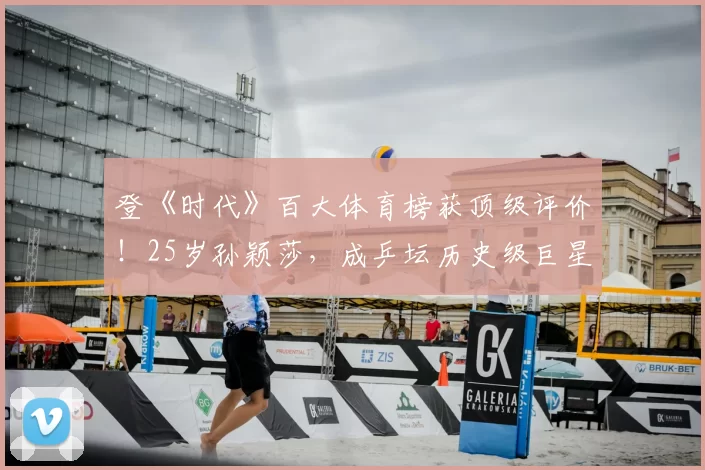 登《时代》百大体育榜获顶级评价!25岁孙颖莎,成乒坛历史级巨星