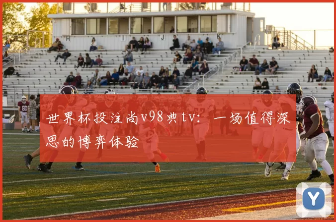 世界杯投注尚v98典tv：一场值得深思的博弈体验