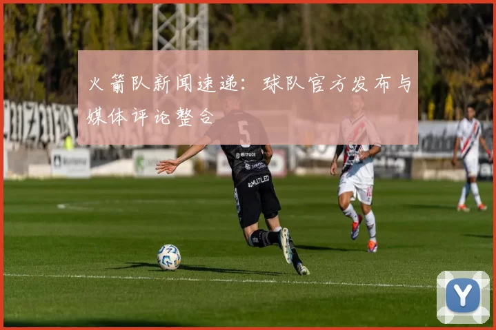 火箭队新闻速递:球队官方发布与媒体评论整合