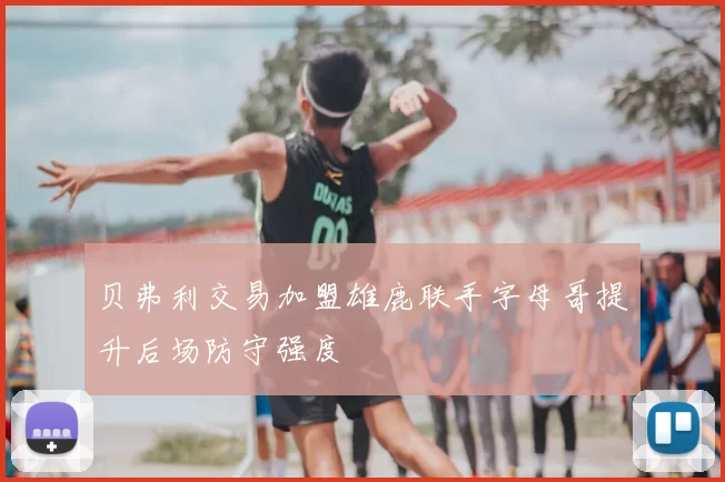 贝弗利交易加盟雄鹿联手字母哥提升后场防守强度