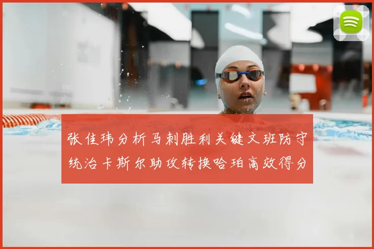 张佳玮分析马刺胜利关键文班防守统治卡斯尔助攻转换哈珀高效得分