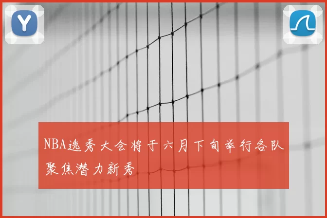 NBA选秀大会将于六月下旬举行各队聚焦潜力新秀