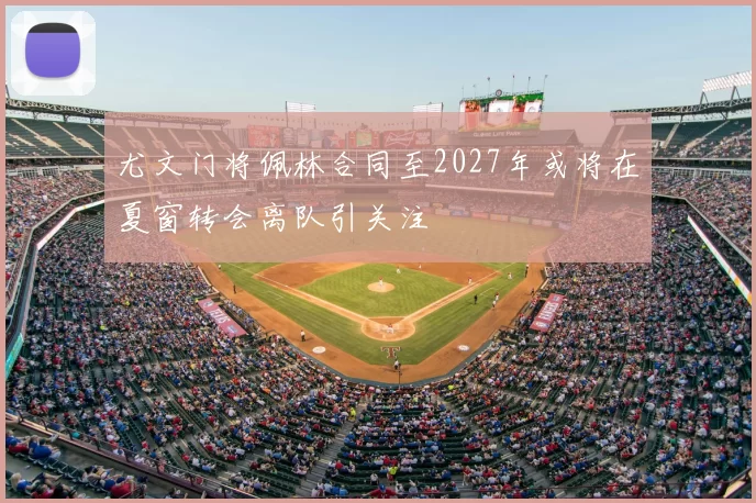 尤文门将佩林合同至2027年或将在夏窗转会离队引关注