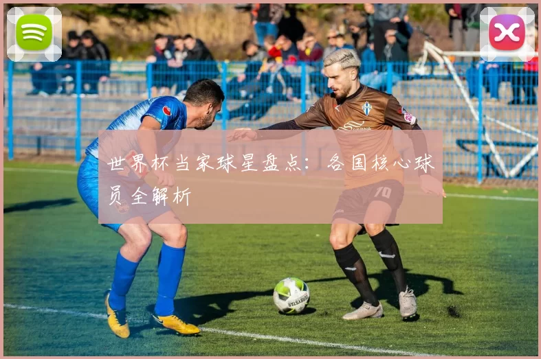 世界杯当家球星盘点：各国核心球员全解析
