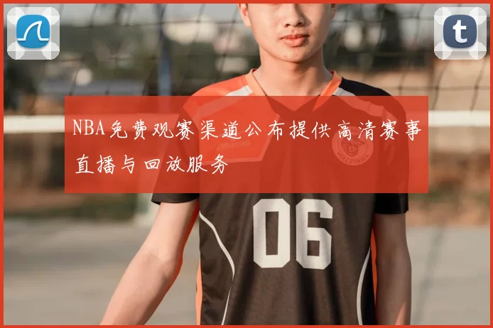 NBA免费观赛渠道公布提供高清赛事直播与回放服务