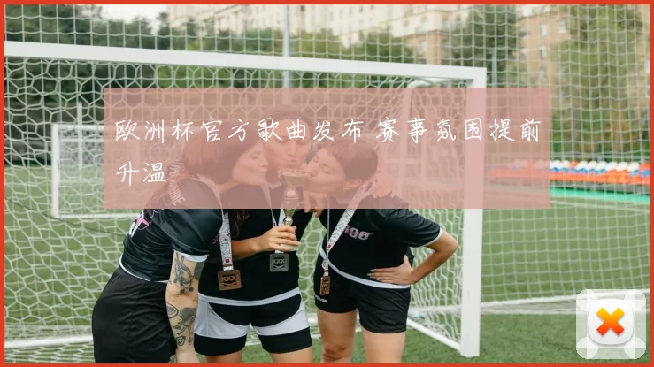 欧洲杯官方歌曲发布 赛事氛围提前升温