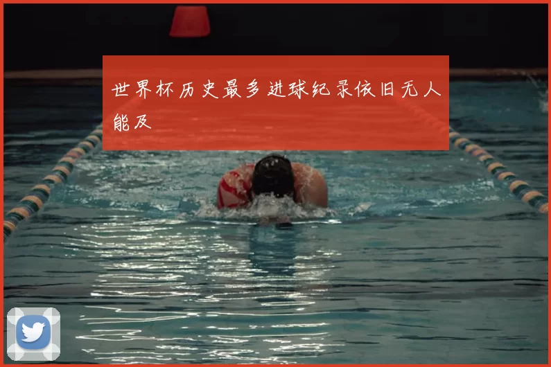 世界杯历史最多进球纪录依旧无人能及