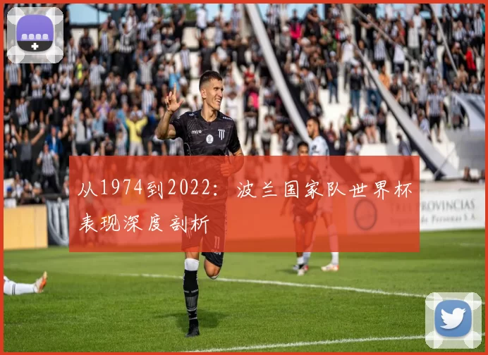 从1974到2022:波兰国家队世界杯表现深度剖析