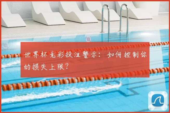 世界杯竞彩投注警示：如何控制你的损失上限？