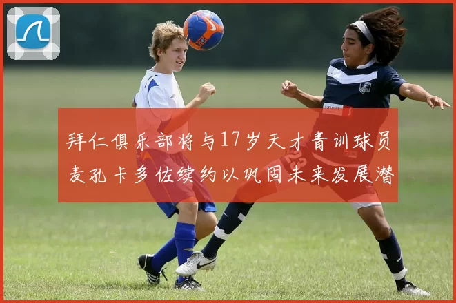拜仁俱乐部将与17岁天才青训球员麦孔卡多佐续约以巩固未来发展潜力