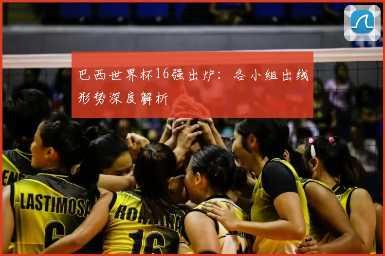 巴西世界杯16强出炉:各小组出线形势深度解析