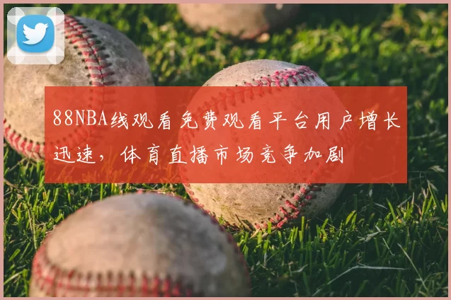 88NBA线观看免费观看平台用户增长迅速，体育直播市场竞争加剧
