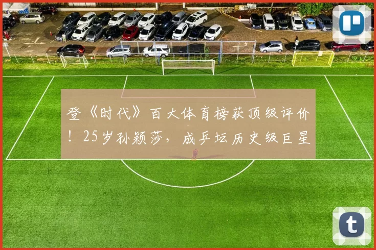 登《时代》百大体育榜获顶级评价!25岁孙颖莎,成乒坛历史级巨星