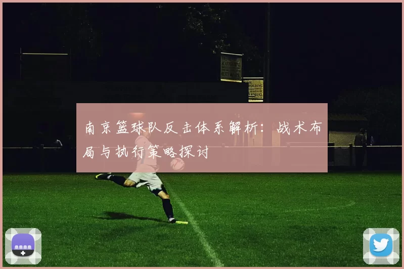 南京篮球队反击体系解析:战术布局与执行策略探讨