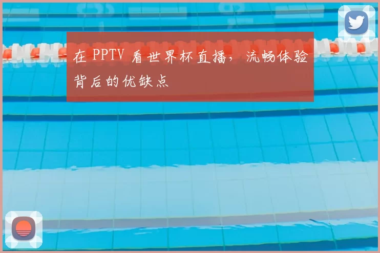 在 PPTV 看世界杯直播，流畅体验背后的优缺点