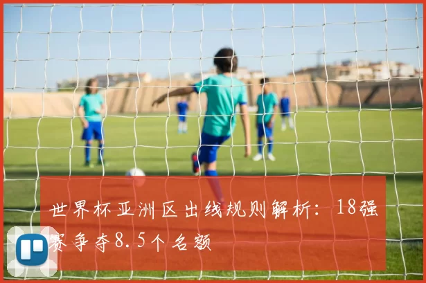 世界杯亚洲区出线规则解析:18强赛争夺8.5个名额