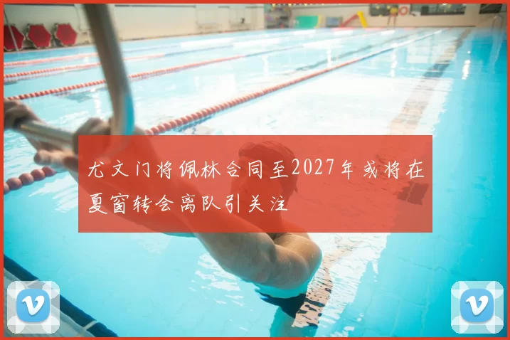 尤文门将佩林合同至2027年或将在夏窗转会离队引关注