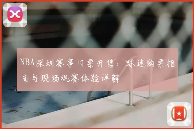 NBA深圳赛事门票开售,球迷购票指南与现场观赛体验详解