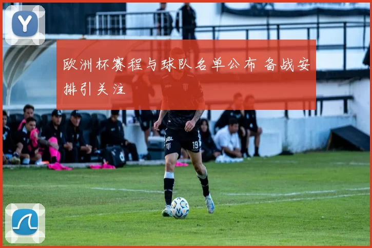 欧洲杯赛程与球队名单公布 备战安排引关注