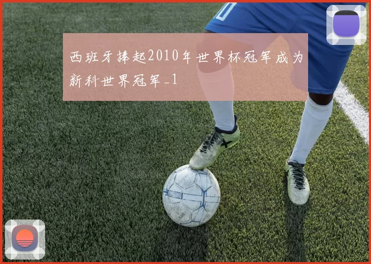 西班牙捧起2010年世界杯冠军成为新科世界冠军_1
