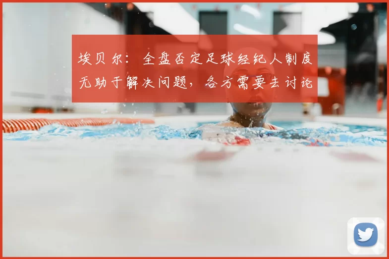 埃贝尔:全盘否定足球经纪人制度无助于解决问题,各方需要去讨论