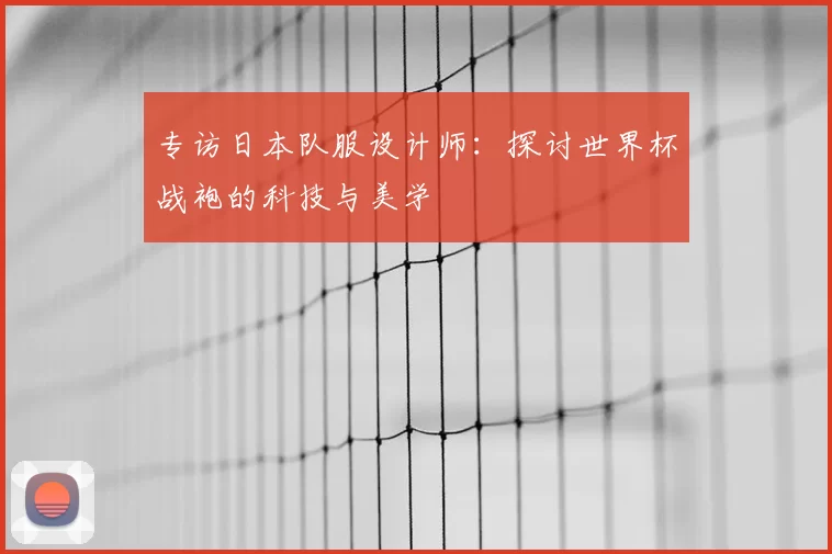专访日本队服设计师：探讨世界杯战袍的科技与美学