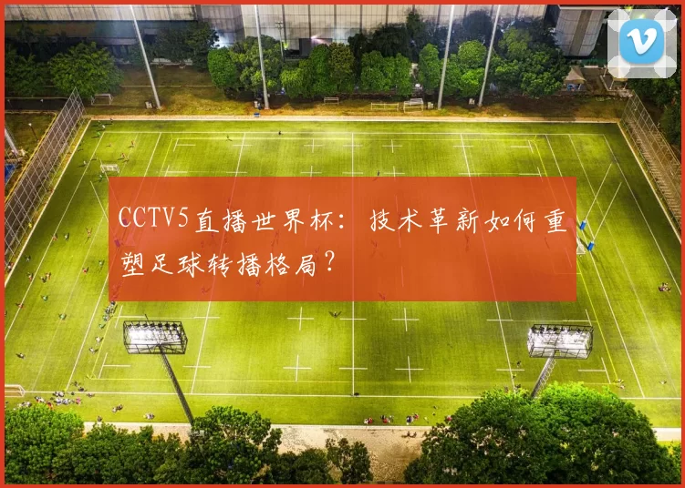 CCTV5直播世界杯：技术革新如何重塑足球转播格局？