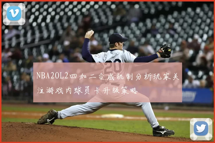 NBA2OL2四加二合成机制分析玩家关注游戏内球员卡升级策略