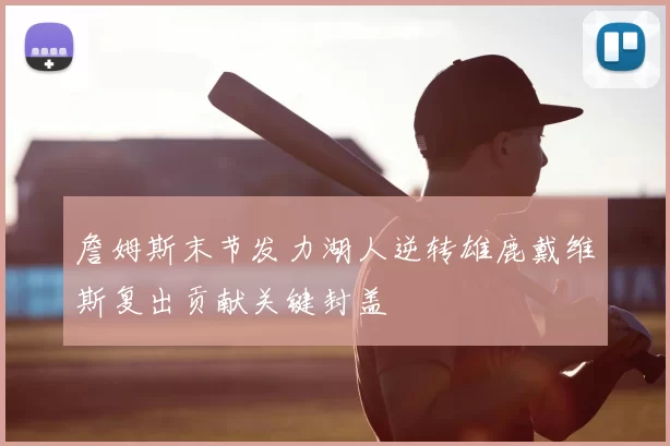 詹姆斯末节发力湖人逆转雄鹿戴维斯复出贡献关键封盖