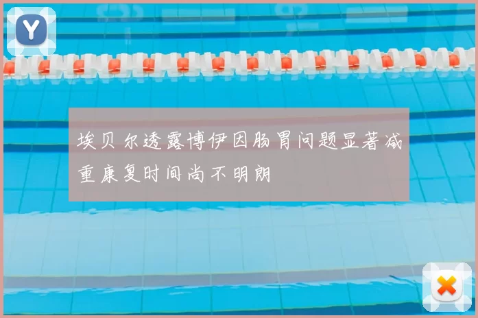 埃贝尔透露博伊因肠胃问题显著减重康复时间尚不明朗