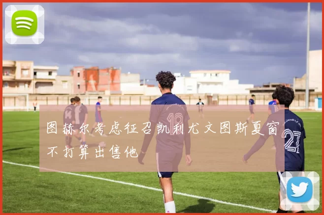 图赫尔考虑征召凯利尤文图斯夏窗不打算出售他