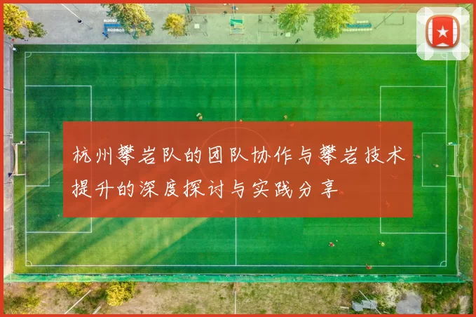 杭州攀岩队的团队协作与攀岩技术提升的深度探讨与实践分享