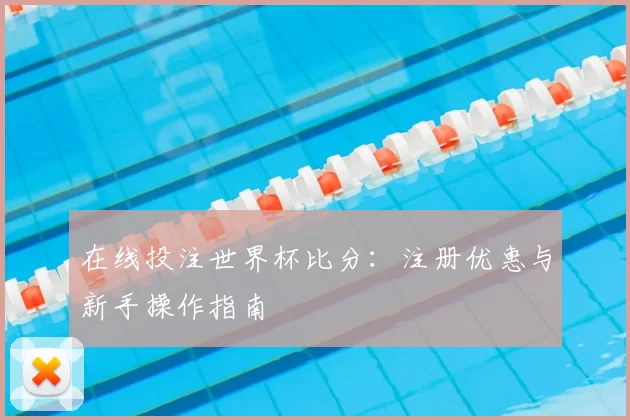 在线投注世界杯比分：注册优惠与新手操作指南