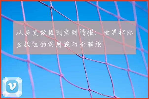 从历史数据到实时情报：世界杯比分投注的实用技巧全解读
