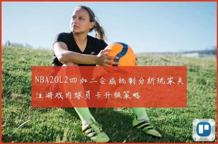 NBA2OL2四加二合成机制分析玩家关注游戏内球员卡升级策略