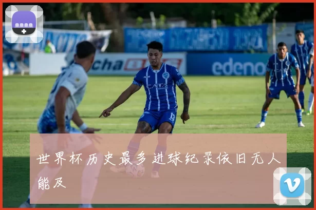 世界杯历史最多进球纪录依旧无人能及