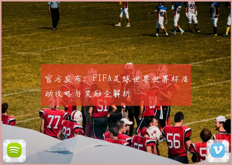 官方发布:FIFA足球世界世界杯活动攻略与奖励全解析