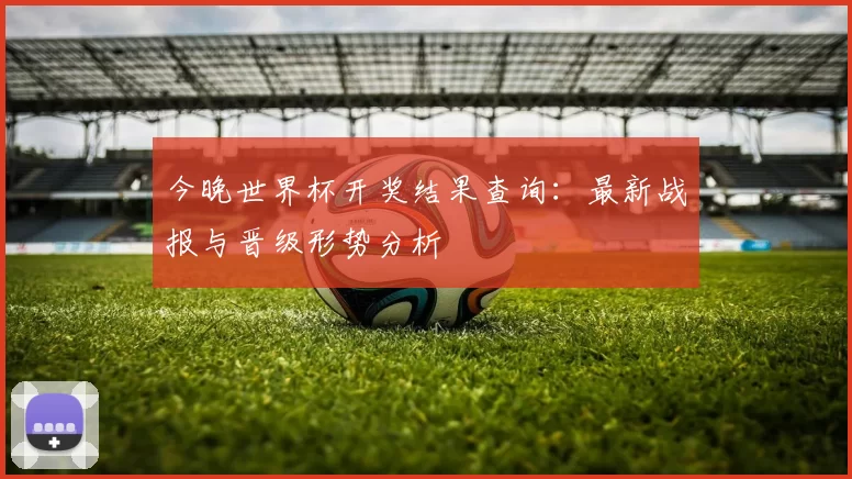 今晚世界杯开奖结果查询:最新战报与晋级形势分析