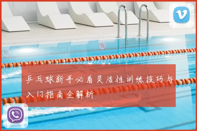 乒乓球新手必看灵活性训练技巧与入门指南全解析
